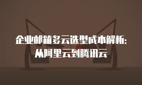 企业邮箱多云选型成本解析:从阿里云到腾讯云