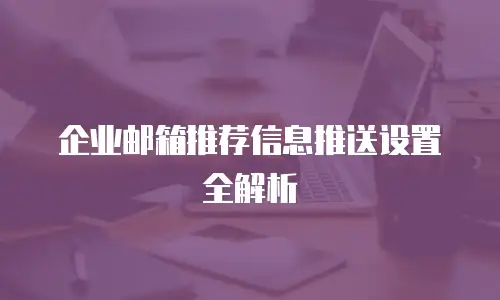 企业邮箱推荐信息推送设置全解析