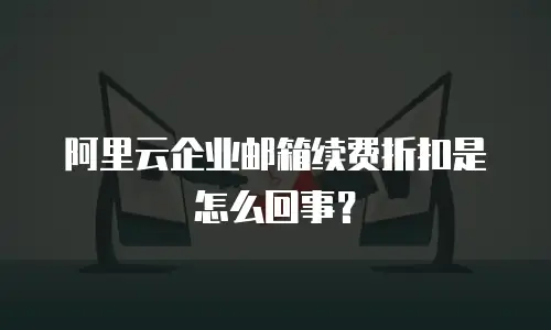 阿里云企业邮箱续费折扣是怎么回事?