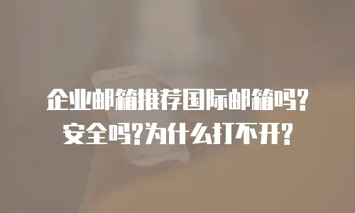企业邮箱推荐国际邮箱吗?安全吗?为什么打不开?
