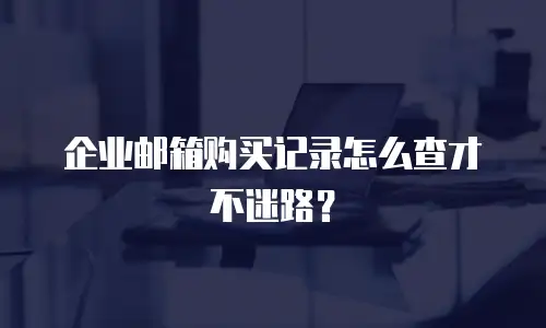 企业邮箱购买记录怎么查才不迷路?
