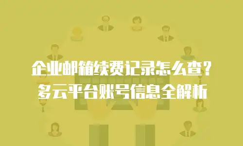 企业邮箱续费记录怎么查?多云平台账号信息全解析