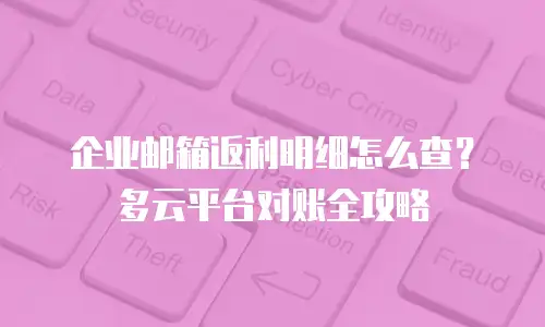 企业邮箱返利明细怎么查?多云平台对账全攻略