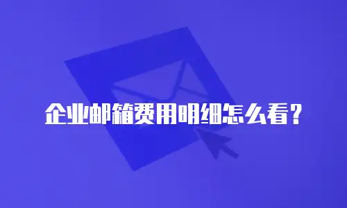 企业邮箱费用明细怎么看？