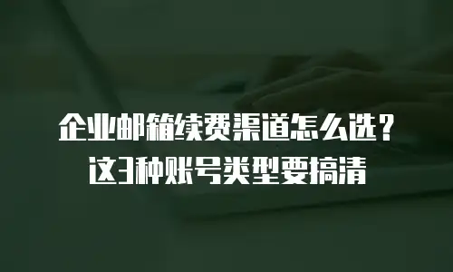 企业邮箱续费渠道怎么选?这3种账号类型要搞清