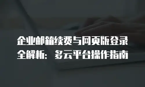 企业邮箱续费与网页版登录全解析:多云平台操作指南