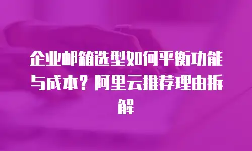 企业邮箱选型如何平衡功能与成本？阿里云推荐理由拆解