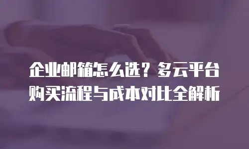 企业邮箱怎么选？多云平台购买流程与成本对比全解析