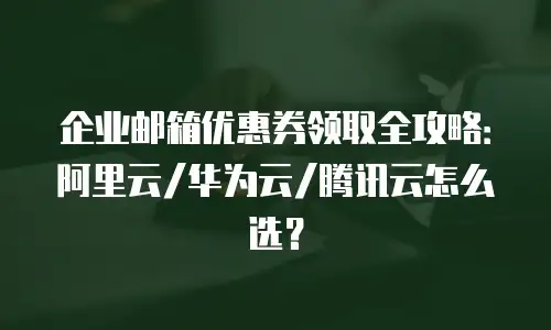 企业邮箱优惠券领取全攻略：阿里云/华为云/腾讯云怎么选？
