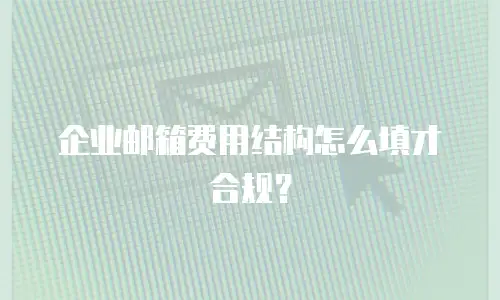 企业邮箱费用结构怎么填才合规?