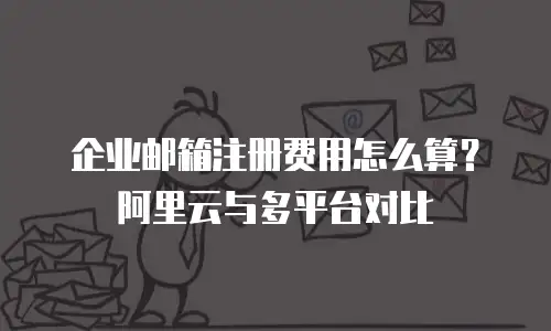 企业邮箱注册费用怎么算？阿里云与多平台对比
