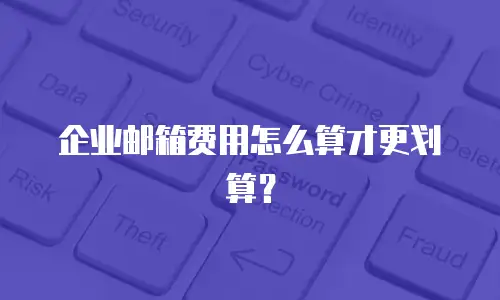 企业邮箱费用怎么算才更划算？