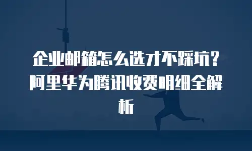 企业邮箱怎么选才不踩坑？阿里华为腾讯收费明细全解析