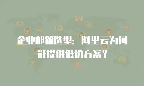 企业邮箱选型：阿里云为何能提供低价方案？