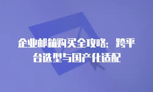 企业邮箱购买全攻略：跨平台选型与国产化适配