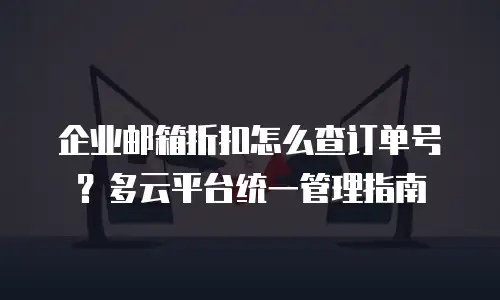 企业邮箱折扣怎么查订单号？多云平台统一管理指南