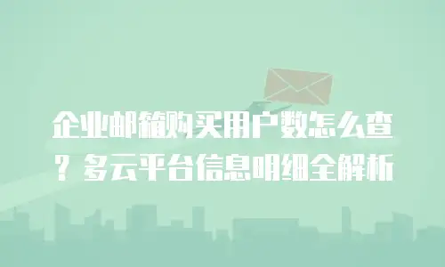 企业邮箱购买用户数怎么查？多云平台信息明细全解析