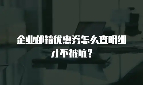 企业邮箱优惠券怎么查明细才不被坑？