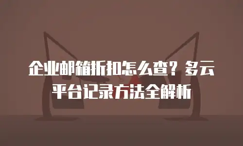 企业邮箱折扣怎么查？多云平台记录方法全解析