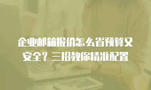 企业邮箱报价怎么省预算又安全?三招教你精准配置