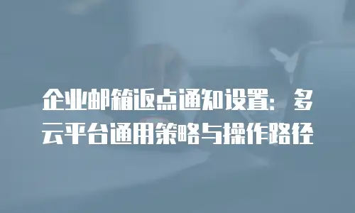 企业邮箱返点通知设置:多云平台通用策略与操作路径