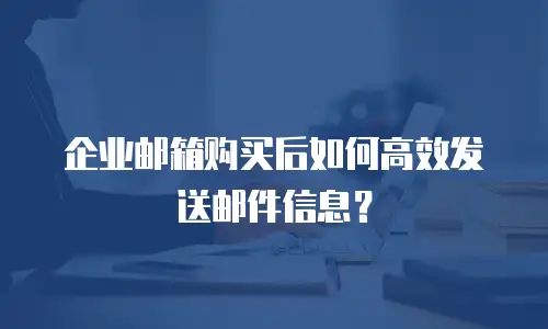 企业邮箱购买后如何高效发送邮件信息？