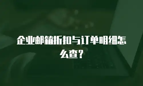 企业邮箱折扣与订单明细怎么查？