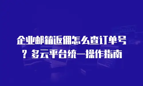 企业邮箱返佣怎么查订单号？多云平台统一操作指南