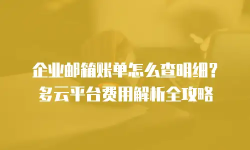 企业邮箱账单怎么查明细？多云平台费用解析全攻略