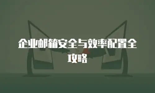企业邮箱安全与效率配置全攻略