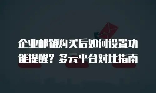 企业邮箱购买后如何设置功能提醒？多云平台对比指南