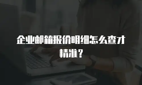 企业邮箱报价明细怎么查才精准?