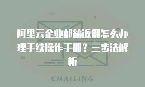阿里云企业邮箱返佣怎么办理手续操作手册？三步法解析