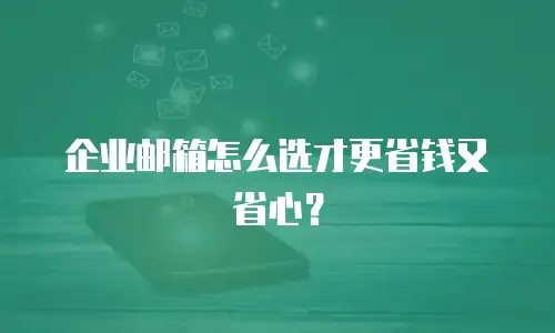 企业邮箱怎么选才更省钱又省心？