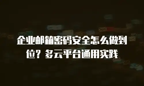 企业邮箱密码安全怎么做到位?多云平台通用实践