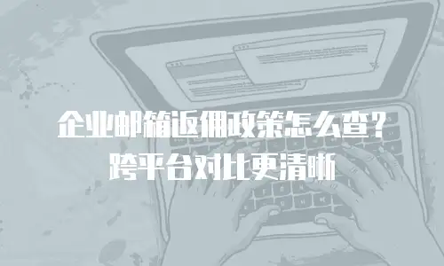 企业邮箱返佣政策怎么查？跨平台对比更清晰