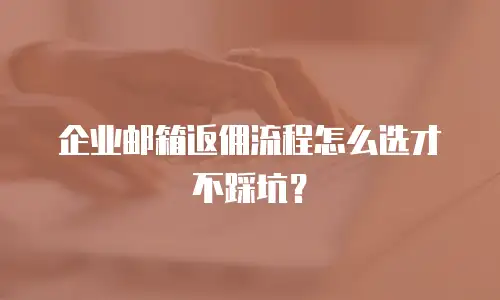企业邮箱返佣流程怎么选才不踩坑？