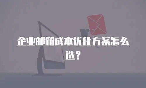 企业邮箱成本优化方案怎么选？