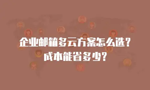企业邮箱多云方案怎么选？成本能省多少？