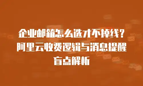 企业邮箱怎么选才不掉线？阿里云收费逻辑与消息提醒盲点解析