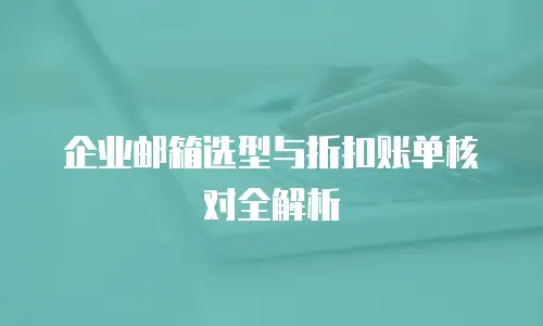 企业邮箱选型与折扣账单核对全解析