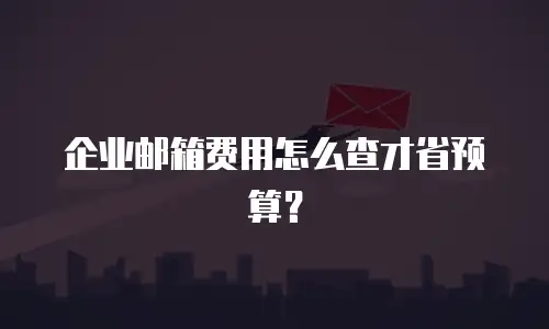 企业邮箱费用怎么查才省预算？