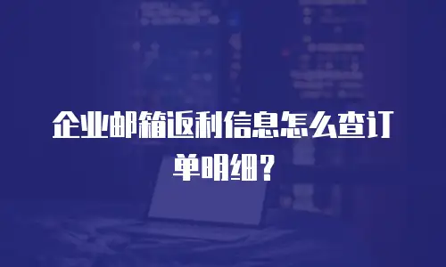 企业邮箱返利信息怎么查订单明细？