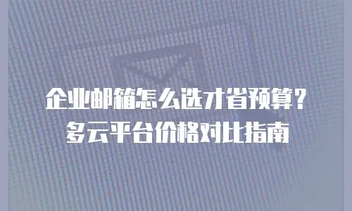 企业邮箱怎么选才省预算?多云平台价格对比指南
