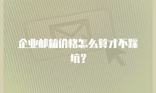 企业邮箱价格怎么算才不踩坑？