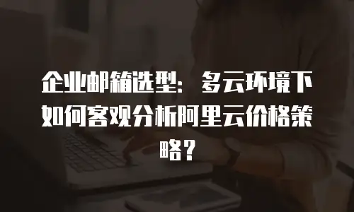 企业邮箱选型：多云环境下如何客观分析阿里云价格策略？