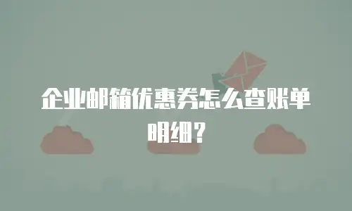 企业邮箱优惠券怎么查账单明细？