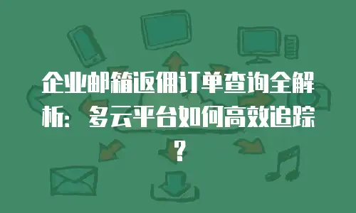 企业邮箱返佣订单查询全解析：多云平台如何高效追踪？