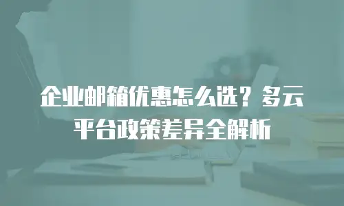 企业邮箱优惠怎么选？多云平台政策差异全解析
