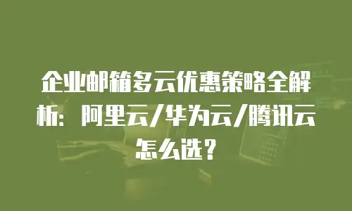 企业邮箱多云优惠策略全解析：阿里云/华为云/腾讯云怎么选？